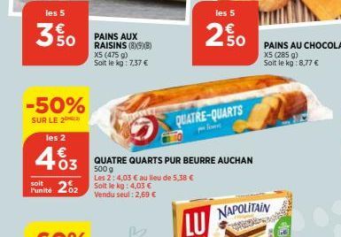 les 5  3 % 0  -50%  SUR LE 2  les 2  463  €  soit  Funité 202 Soit le kg: 4,03 €  Vendu seul: 2,69 €  PAINS AUX RAISINS (89)(8)  X5 (475 g) Soit le kg: 7,37 €  les 5  QUATRE QUARTS PUR BEURRE AUCHAN  