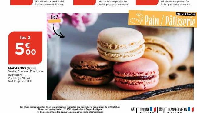 les 2  5%  MACARONS (8X10)(B) Vanille, Chocolat, Framboise  ou Pistache  2 x 100 g (200 g)  Soit le kg: 25,00 €  Les offres promotionnelles de ce prospectus sont réservées aux particuliers. Suggestion