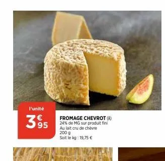 l'unité  39⁹5  m  fromage chevrot (a) 24% de mg sur produit fini au lait cru de chèvre 200 g soit le kg: 19,75 €  