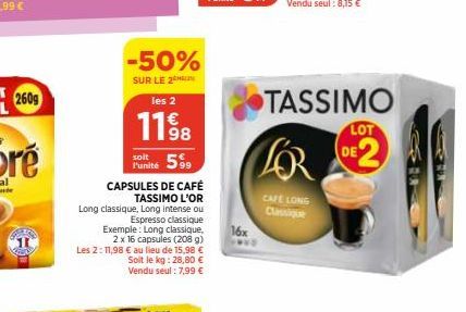 HO  -50%  SUR LE 2  les 2  11%8  soit  Funité 599  CAPSULES DE CAFÉ TASSIMO L'OR Long classique, Long intense ou  Espresso classique Exemple: Long classique,  2 x 16 capsules (208 g) Les 2:11,98 € au 