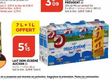 Les 2:3,91 € au lieu de 5,58 € Soit le litre: 4,34 € Vendu seul : 2,79 €  7L+ 1L OFFERT  5%  LAIT DEMI-ÉCRÉMÉ AUCHAN (A)  7x1L+1 offert (8L) Soit le litre : 0,74 € 0,64 €  DEM  LAIT  DEMI-ÉCREME  ARCH