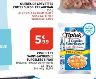 QUEUES DE CREVETTES CUITES SURGELÉES AUCHAN  250 g  Les 2:9,75 € au lieu de 13,00 € Soit le kg: 19,50 € Vendu seul: 6,50 €  599  COQUILLES SAINT-JACQUES(23)  SURGELÉES TIPIAK  Bretonne, Poireaux ou No