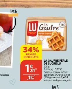 les 6  34%  REMISE IMMÉDIATE  LU Gaufre  Pertes sucre  1 / 1  15  LA GAUFRE PERLE DE SUCRE LU  225 g  Soit le kg: 5,82 €  Existe aussi aux mêmes conditions: Chocolat noir (260 g) vendu à 2,40 € Voir p