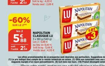 -60%  SUR LE 2  les 2  5%8  soit  l'unité  NAPOLITAIN CLASSIQUE LU 3 x 180 g (540 g) Les 2: 5,88 € au lieu de 8,40 € Soit le kg: 5,44 € Vendu seul: 4,20 €  LU  NAPOLITAIN  NAPOLITAIN  LOT  NAPOLIX3 