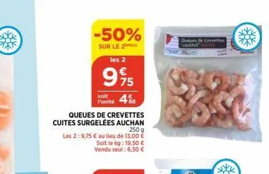 -50%  sur le 2 les 2  995  €  75  queues de crevettes cuites surgelées auchan  250 g  les 2:9,75 € au lieu de 13,00 € soit le kg: 19,50 € vendu seul: 6,50 €  soit  l'unité 488  queurs de crevettes 