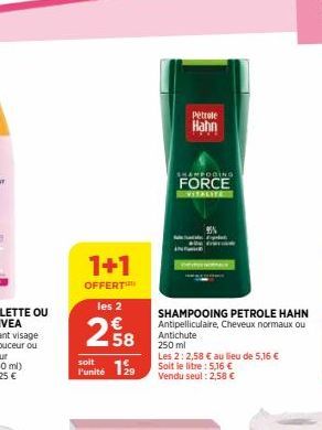 1+1  OFFERT  les 2  258  €  soit  l'unité  Petrole Hahn  SHAMPOOING  FORCE  VITALITE  SHAMPOOING PETROLE HAHN Antipelliculaire, Cheveux normaux ou Antichute 250 ml  Les 2: 2,58 € au lieu de 5,16 € Soi