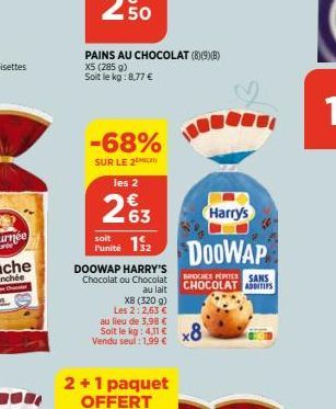 PAINS AU CHOCOLAT (8)(9)8)  X5 (285 g) Soit le kg:8,77 €  -68%  SUR LE 2  les 2  263  soit  Punité 1₂  DOOWAP HARRY'S Chocolat ou Chocolat  au lait  X8 (320 g)  Les 2: 2,63 € au lieu de 3,98 €  Soit l