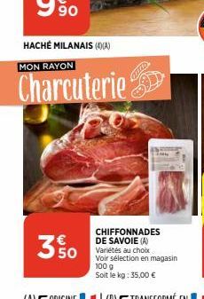 HACHÉ MILANAIS (4)(A) MON RAYON  Charcuterie  3 50  CHIFFONNADES DE SAVOIE (A) Variétés au choix Voir sélection en magasin 100 g  Soit le kg: 35,00 € 