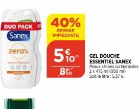 DUO PACK Sanex  zero%  40%  REMISE IMMÉDIATE  10"  8%  GEL DOUCHE ESSENTIEL SANEX Peaux sèches ou Normales 2 x 475 ml (950 ml) Soit le litre: 5,37 €  