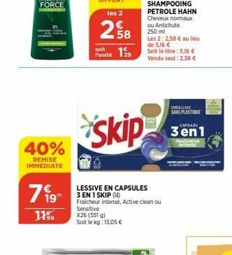 40%  remise immédiate  790  11%⁹  soit  punité 19  x26 (551 g) soit le kg: 13,05 €  skip  lessive en capsules 3 en 1 skip (14) fraicheur intense, active clean ou sensitive  shampooing petrole hahn che