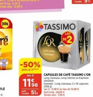 t  -50%  sur le 2  les 2  11⁹8  98  lor  cafe long classique  punité 599 soit le kg: 28.80 €  vendu seul: 7,99 €  tassimo  lot  de2  capsules de café tassimo l'or long classique, long intense ou espre