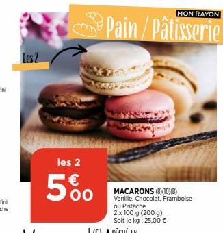 Les 2  les 2  5%  Pain/Pâtisserie  MON RAYON  MACARONS (8)(10)(B)  Vanille, Chocolat, Framboise ou Pistache  2 x 100 g (200 g) Soit le kg: 25,00 € 