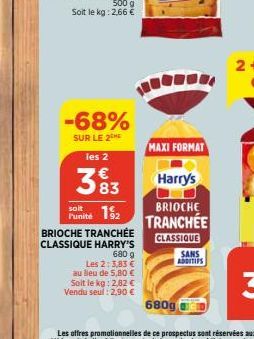 -68%  SUR LE 2  les 2  383  soit  Punité 12  BRIOCHE TRANCHÉE CLASSIQUE HARRY'S  680 g  Les 2: 3,83 € au lieu de 5,80 €  Soit le kg: 2,82 € Vendu seul : 2,90 €  MAXI FORMAT  Harry's  BRIOCHE  TRANCHÉE