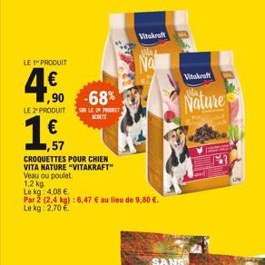 LE 1" PRODUIT  4  ,90 -68%  LE 2º PRODUIT  1,51  €  57  CROQUETTES POUR CHIEN VITA NATURE "VITAKRAFT" Veau ou poulet.  1,2 kg  Le kg: 4,08 €.  Par 2 (2,4 kg): 6,47 € au lieu de 9,80 €. Le kg 2,70 €  S