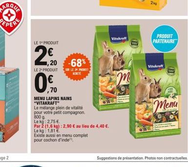 LE 1" PRODUIT  20  2€  1,20  LE 2 PRODUIT  0%  ,70  -68%  SUR LE 20 PROT  MENU LAPINS NAINS "VITAKRAFT"  Le mélange plein de vitalité  pour votre petit compagnon.  800 g.  Le kg: 2,75 €.  Existe aussi