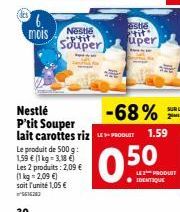 6.  mois Nestle Souper  Le produit de 500 g:  1,59 € (1 kg = 3,18 €)  Les 2 produits: 2,09 € (1kg=2,09 €) soit l'unité 1,05 €  estle tit" uper  -68%  Nestlé P'tit Souper lait carottes riz PRODUIT 1.59