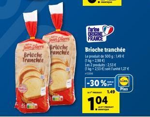 Brioche Tranchée  wher  Jean Pierre  Jean Pierre Brioche  ranchée  farine ORIGINE FRANCE  -30%  Brioche tranchée  Le produit de 500 g: 1,49 € (1kg -2,98 €)  Les 2 produits: 2,53 €  (1 kg 2,53 €) soit 