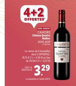 4+2  OFFERTES  SUD-OUEST  CAHORS Château Quattre  Malbec 2020 AOP  Le carton de 6 bouteilles dont 2 OFFERTES:  SOIT LA BOUTEILLE  19,72 € (1 L-4,39 €) au lieu de 29,58 € (1 L-6,57 €)  $3.2⁹  La boutei