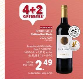 4+2  OFFERTES  BORDEAUX BORDEAUX  Chateau Haut Florin  2020 AOP  w  Le carton de 6 bouteilles dont 2 OFFERTES: 14.92 € (1 L-3,32 €) au lieu de 22,38 € (1 L-4,97 €)  2.49  SOIT LA BOUTEILLE  La bouteil