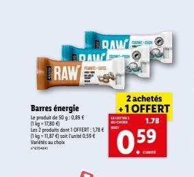 RAW  Barres énergie  Le produit de 50 g: 0,89 € (1kg=17,80 €)  Les 2 produits dont 1 OFFERT: 178 €  (1 kg 11,87 €) soit l'unité 0,59 € Variétés au choix 744  DAW  PESTE  BRAW  COLATO  99  2 achetés +1