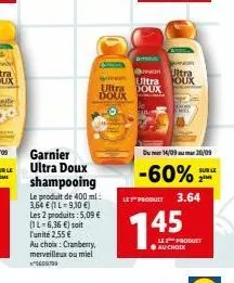 ite  garnier ultra doux shampooing  le produit de 400 ml: 3,64 € (1 l=9,10 €) les 2 produits: 5,09 € (1l-6,36 €) soit l'unité 2,55 €  au choix: cranberry, merveilleux ou miel ²0  ultra  ultra doux  do