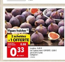 LELOT DES  IDENTIQUES 0.98 SOFT  0.33  Figues fraiches  2 achetées +1 OFFERTE  La pièce: 0,49 €  Les 3 pièces dont 1 OFFERTE: 0,98 € soit 0.33 € l'unité  Catégorie 1 