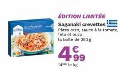 ÉDITION LIMITÉE Saganaki crevettes  Pâtes orzo, sauce à la tomate, feta et ouzo la boîte de 350 g  €  4.⁹9  14 le kg 