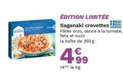 édition limitée saganaki crevettes  pâtes orzo, sauce à la tomate, feta et ouzo la boîte de 350 g  €  4.⁹9  14 le kg 