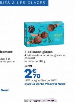 4 poissons glacés  4 bâtonnets à la crème glacée au chocolat la boîte de 140 g  3€99  POSSONS GLACES  €  270  19 le kg au lieu de 28 avec la carte Picard & Nous" 