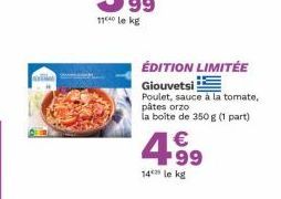 ÉDITION LIMITÉE  Giouvetsi  Poulet, sauce à la tomate, pâtes orzo la boîte de 350 g (1 part)  4.9⁹  €  14 le kg 