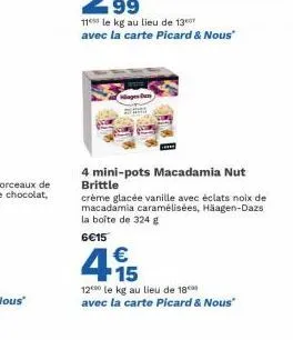 4 mini-pots macadamia nut brittle  crème glacée vanille avec éclats noix de macadamia caramélisées, häagen-dazs la boîte de 324 g 6€15  4.15  €  120 le kg au lieu de 18  avec la carte picard & nous" 