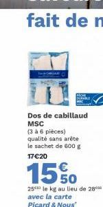 Dos de cabillaud  MSC  (3 à 6 pièces) qualité sans arête le sachet de 600 g 17€20  15%  25 le kg au lieu de 28 avec la carte Picard & Nous* 