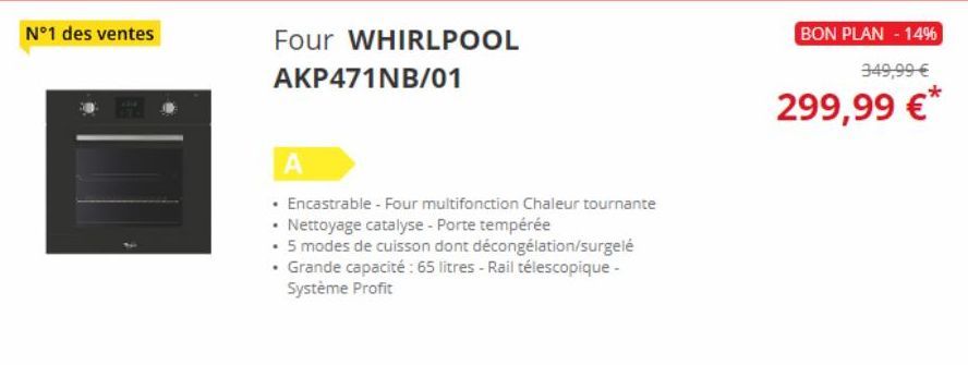 N°1 des ventes  2  Four WHIRLPOOL  AKP471NB/01  A  • Encastrable - Four multifonction Chaleur tournante  • Nettoyage catalyse - Porte tempérée  • 5 modes de cuisson dont décongélation/surgelé  • Grand