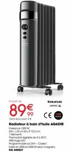 00  thermostat réglable de 5 à 35°c affichage led  a partir de  89 €90  ce  dont éco-part. 2 €  radiateur à bain d'huile agadir puissance 1500 w  dim. l 35 x h 63 x p 12,5 cm 7 éléments  taurus alpate