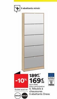 5 abattants miroir  1899 -10% 169€  dont 2€80 d'éco-participation  Existe aussi en 5. Meuble à chaussures  MIROIR MIROIR  JURNA  15  PAIRES  5 abattants Dress 