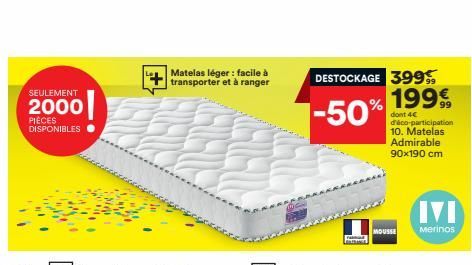 SEULEMENT  2000  PIÈCES DISPONIBLES  Matelas léger : facile à transporter et à ranger  DESTOCKAGE 399  -50%  NE  1999  dont 4€ d'éco-participation 10. Matelas Admirable 90x190 cm  MOUSSE  Merinos 