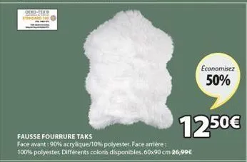 oeko-tex  fausse fourrure taks  face avant : 90% acrylique/10% polyester. face arrière : 100% polyester, différents coloris disponibles. 60x90 cm 26,99€  economisez 50%  12.50€ 