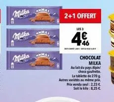 milka  milka  milka  mmax  mmax  mmax  2+1 offert  les 3  4€  chocolat  milka  au lait du pays alpin  choco gaufrette.  la tablette de 270 g autres variétés au même prix. prix vendu seul: 2,23 € soit 