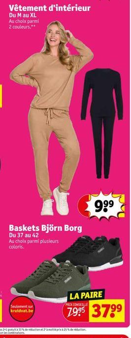 Seulement sur kruidvat.be  Vêtement d'intérieur  Du M au XL Au choix parmi 2 couleurs.**  Baskets Björn Borg  Du 37 au 42 Au choix parmi plusieurs coloris.  LA PAIRE  PRIX CONSEILLE  99⁹  37.9⁹ 