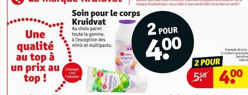 Une qualité au top à un prix au top !  Soin pour le corps Kruidvat Au choix parmi toute la gamme, à l'exception des minis et multipacks.  c'est l'adopter  SENSITIVE  2 POUR  4.0⁰  2 POUR  5.58 4.00  E