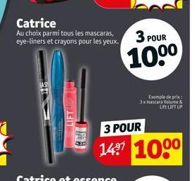 Catrice  Au choix parmi tous les mascaras, eye-liners et crayons pour les yeux.  AS  3 POUR  100⁰  3 POUR  149 100⁰  Exemple de prix 3x mascara Volume &  LIFE LIFT UP 