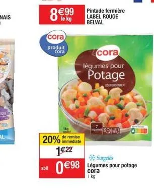 8 €99  cora  produit cora  immédiate  20% de remise 1€22  soit  pintade fermière label rouge belval  cora  légumes pour  potage  sorpgroenten  surgelés  €98 légumes pour potage  cora 1 kg 