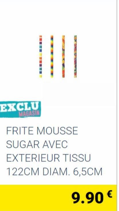 ||||  EXCLU MAGASIN  FRITE MOUSSE  SUGAR AVEC  EXTERIEUR TISSU  122CM DIAM. 6,5CM  9.90 € 