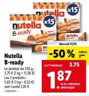 nutella B-ready  Nutella B-ready  Le produit de 330 g: 3,75 € (1 kg-11,36 €) Les 2 produits: 5,62 € (1 kg = 8,52 €) soit l'unité 2,81 € -5604313  nitella x15  LET PRODUCT  x15  nutella  Mercredi 21/09