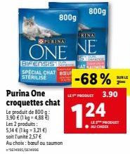 PURINA  ONE  Purina One croquettes chat  Le produit de 800 g: 3.90 € (1 kg = 4,88 €)  Les 2 produits:  5,14 € (1kg -3,21 €)  soit l'unité 2,57 €  Au choix: bouf ou saumon in5614395/5614996  800g  BIFE
