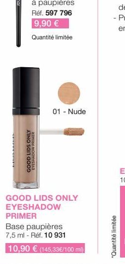 7217H  GOOD LIDS ONLY EYESHADOW PRIMER  01 - Nude  GOOD LIDS ONLY EYESHADOW  PRIMER  Base paupières 7,5 ml - Réf. 10 931  10,90 € (145,33€/100 ml)  *Quantité limitée 