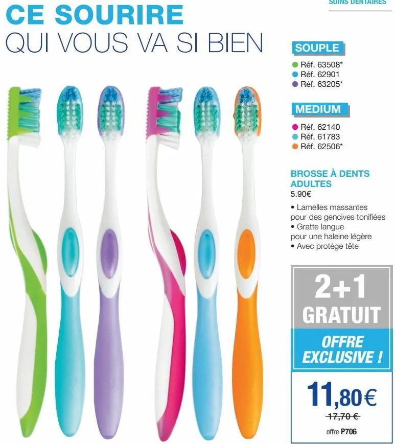 ce sourire  qui vous va si bien  souple  réf. 63508*  réf. 62901 réf. 63205*  medium  réf. 62140  réf. 61783 réf. 62506*  brosse à dents adultes 5.90€  • lamelles massantes pour des gencives tonifiées