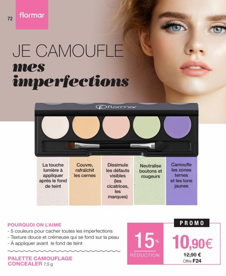 72  flormar  JE CAMOUFLE  mes  imperfections  La touche lumière à appliquer après le fond de teint  Couvre, rafraîchit les cernes  PALETTE CAMOUFLAGE CONCEALER 7,5 g  Flormar  Dissimule les défauts vi