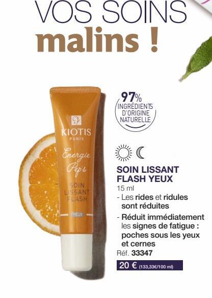 KIOTIS  PARIS  VOS SOINS malins !  Energie  Peps  SOIN  LISSANT FLASH  YEUX  97% INGREDIENTS D'ORIGINE NATURELLE  SOIN LISSANT FLASH YEUX  15 ml  - Les rides et ridules  sont réduites  - Réduit immédi