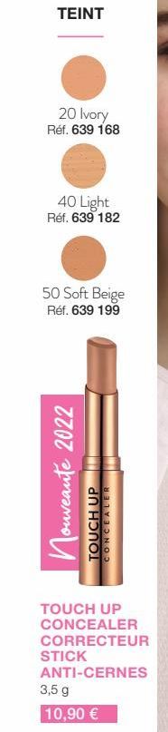 TEINT  20 Ivory Réf. 639 168  40 Light Réf. 639 182  50 Soft Beige Réf. 639 199  Nouveauté 2022  TOUCH UP CONCEALER  TOUCH UP CONCEALER CORRECTEUR  ANTI-CERNES  STICK  3,5 g  10,90 € 